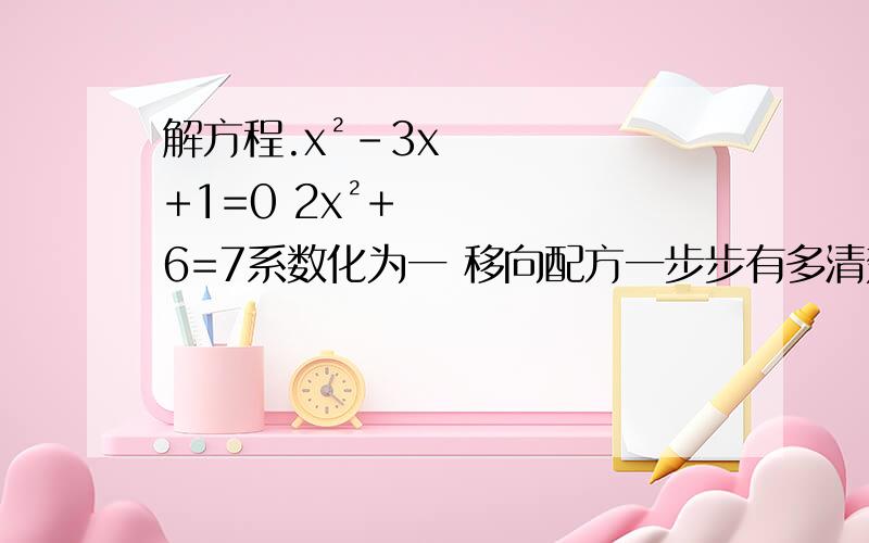 解方程.x²-3x+1=0 2x²+6=7系数化为一 移向配方一步步有多清楚写多清楚!好的就加分、