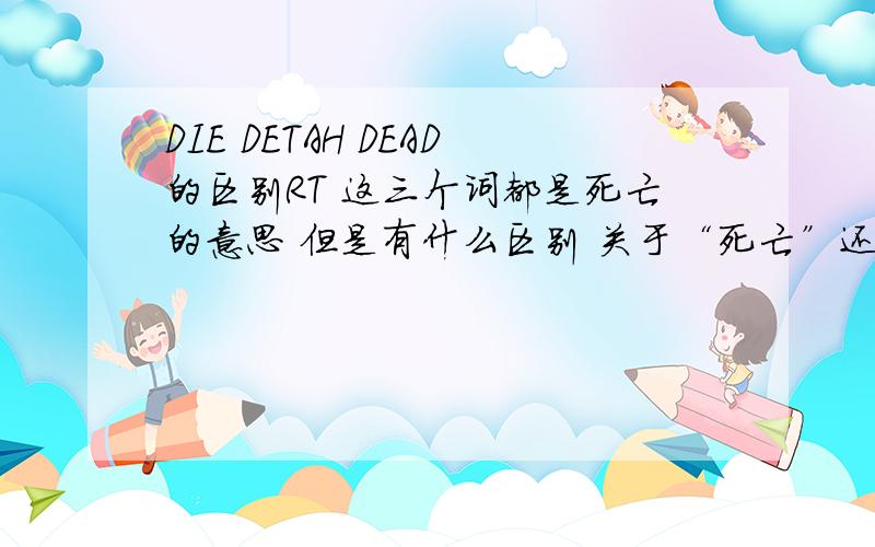 DIE DETAH DEAD的区别RT 这三个词都是死亡的意思 但是有什么区别 关于“死亡”还有那些单词