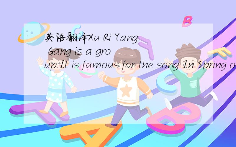 英语翻译Xu Ri Yang Gang is a group.It is famous for the song In Spring on the Internet.There are two members in the group.Their names are Wang Xu and Liu Gang,and they are workers.Wang Xu is forty-four years old.He is from Henan and he is good at