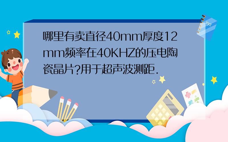 哪里有卖直径40mm厚度12mm频率在40KHZ的压电陶瓷晶片?用于超声波测距.