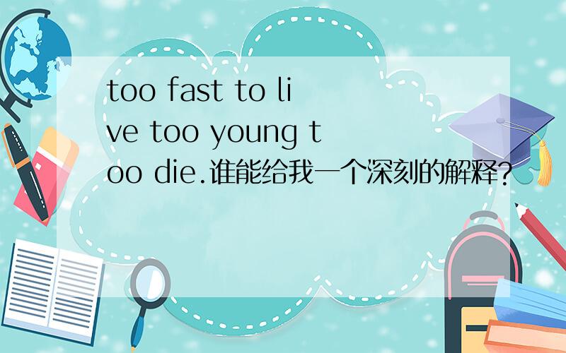 too fast to live too young too die.谁能给我一个深刻的解释?