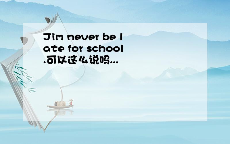 Jim never be late for school.可以这么说吗...