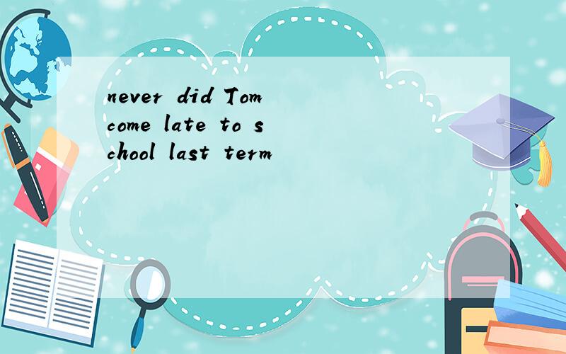 never did Tom come late to school last term
