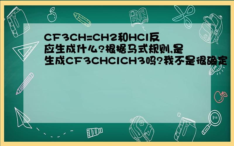 CF3CH=CH2和HCl反应生成什么?根据马式规则,是生成CF3CHClCH3吗?我不是很确定
