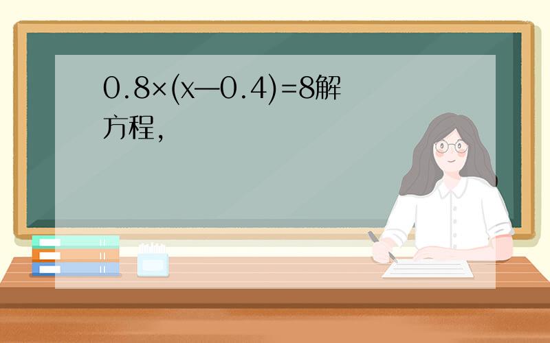 0.8×(x—0.4)=8解方程,