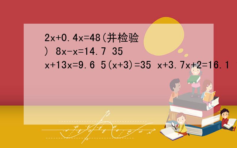 2x+0.4x=48(并检验) 8x-x=14.7 35x+13x=9.6 5(x+3)=35 x+3.7x+2=16.1 14x+3x-1.2x=158（注：x是英文字母）