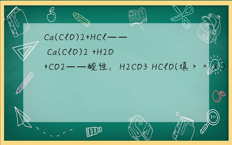 Ca(ClO)2+HCl—— Ca(ClO)2 +H2O+CO2——酸性：H2CO3 HClO(填＞＝＜)