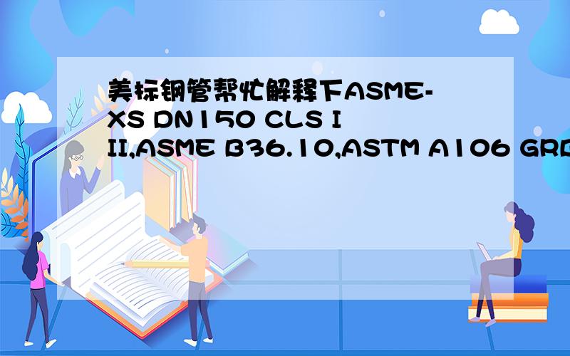 美标钢管帮忙解释下ASME-XS DN150 CLS III,ASME B36.10,ASTM A106 GRB与 90度1.5倍弯头 ASME-XS DN150 ANSI/ASME B16.28,ASTM A234 GR.每个代号的具体意思.