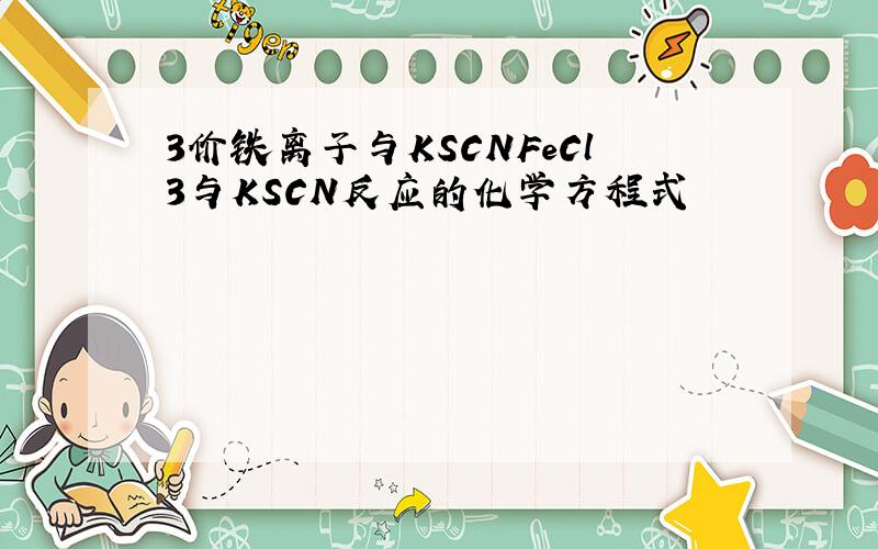 3价铁离子与KSCNFeCl3与KSCN反应的化学方程式
