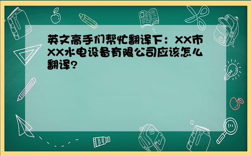 英文高手们帮忙翻译下：XX市XX水电设备有限公司应该怎么翻译?