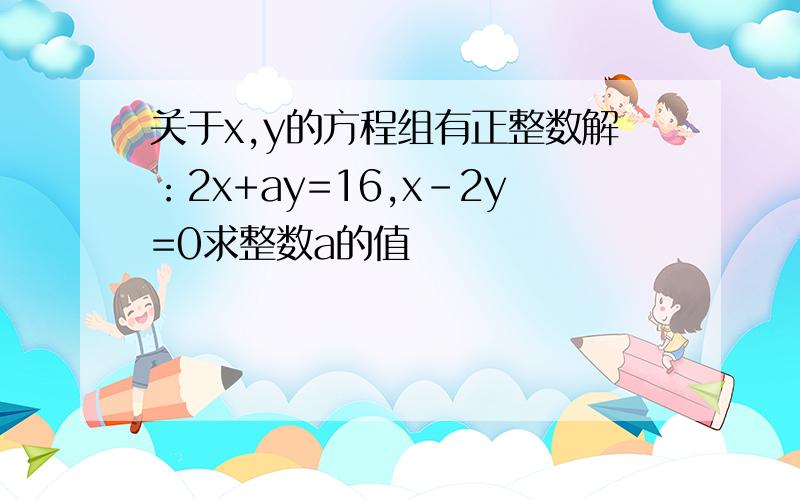 关于x,y的方程组有正整数解：2x+ay=16,x-2y=0求整数a的值