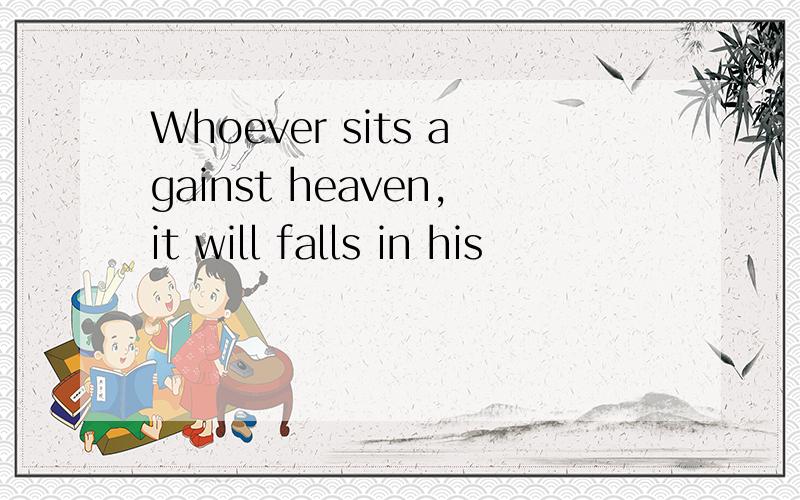 Whoever sits against heaven,it will falls in his