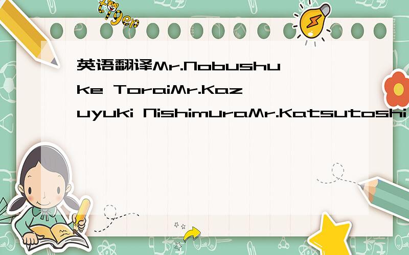 英语翻译Mr.Nobushuke ToraiMr.Kazuyuki NishimuraMr.Katsutoshi Kitagawa 怎么翻译这几个名字!