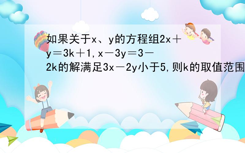 如果关于x、y的方程组2x＋y＝3k＋1,x－3y＝3－2k的解满足3x－2y小于5,则k的取值范围是?