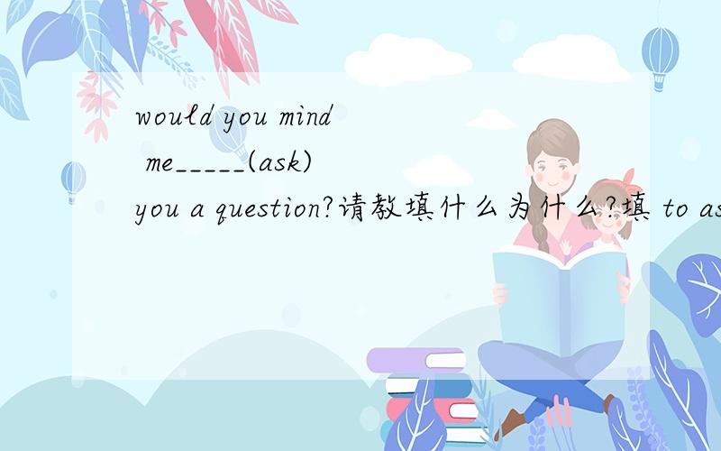 would you mind me_____(ask) you a question?请教填什么为什么?填 to ask 为什么