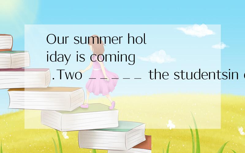 Our summer holiday is coming .Two _____ the studentsin our school will go to the beach .A.hundred B.hundreds C.hundred of