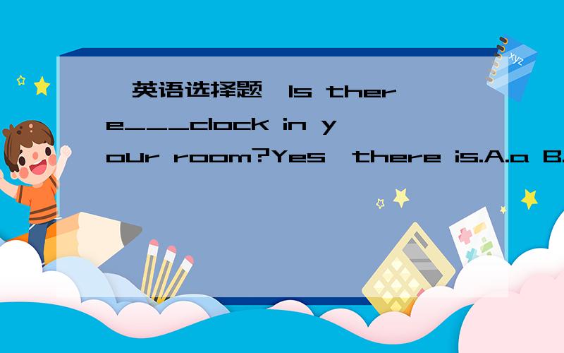 【英语选择题】Is there___clock in your room?Yes,there is.A.a B.an C.the_____里是a、an还是the?