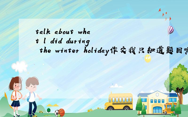 talk about what l did during the winter holiday作文我只知道题目嘛....