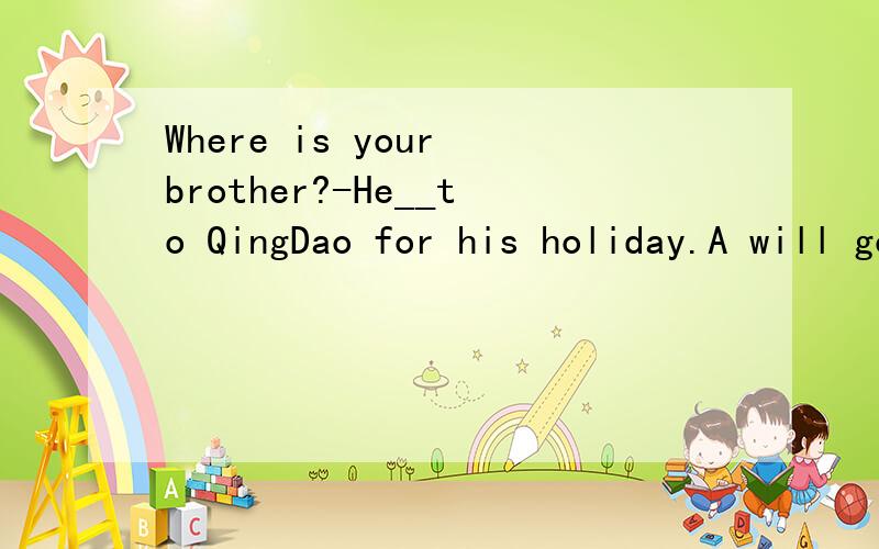 Where is your brother?-He__to QingDao for his holiday.A will go B has gone C has been D is going