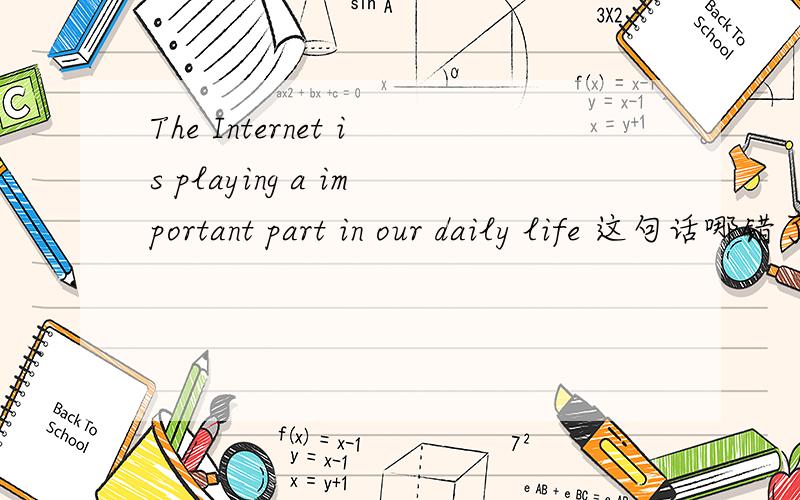 The Internet is playing a important part in our daily life 这句话哪错了