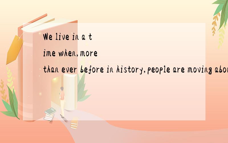 We live in a time when,more than ever before in history,people are moving about.