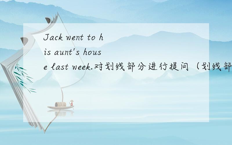 Jack went to his aunt's house last week.对划线部分进行提问（划线部分在last week的下面）_______did Jack_______last week?