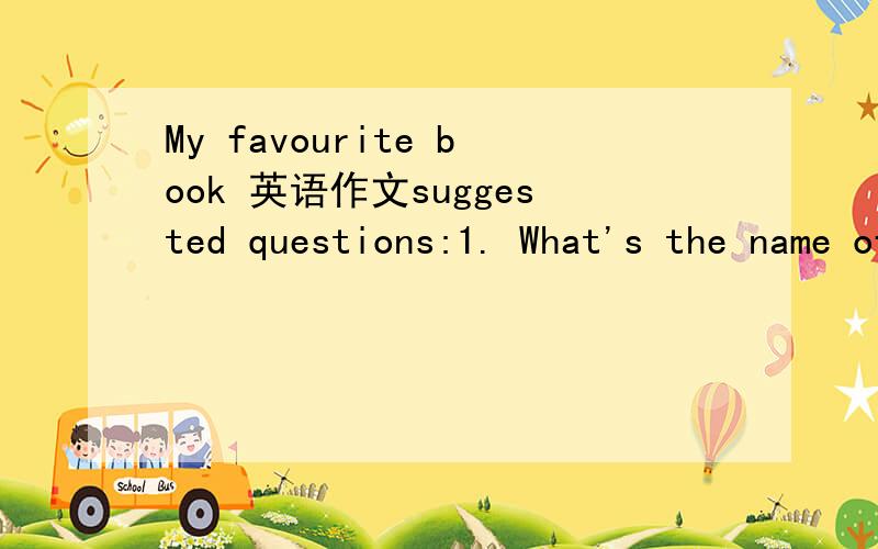My favourite book 英语作文suggested questions:1. What's the name of your favourite book ?2. Who is the writer of the book ?3.What do you know about the writer ?4.What makes you like it ?急急急！！！！