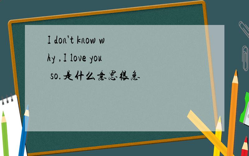 I don't know why ,I love you so.是什么意思很急