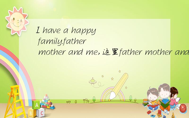 I have a happy family.father mother and me,这里father mother and I.也行吗