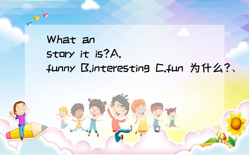 What an _____ story it is?A.funny B.interesting C.fun 为什么?、