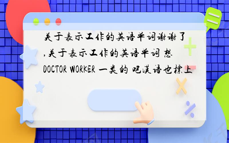 关于表示工作的英语单词谢谢了,关于表示工作的英语单词 想DOCTOR WORKER 一类的 吧汉语也标上