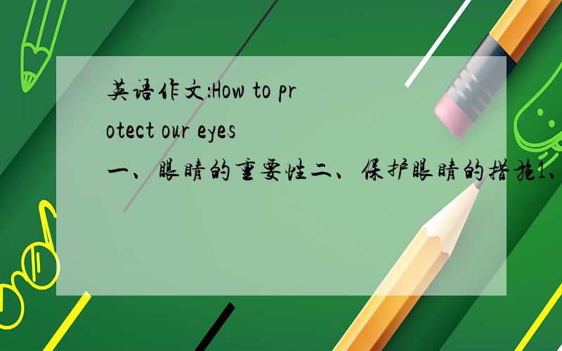 英语作文：How to protect our eyes一、眼睛的重要性二、保护眼睛的措施1、不要长时间看书报2、坚持做眼保健操3、坚持体育锻炼4、多吃有益身体健康的食物,多吃绿叶植物.80字左右。
