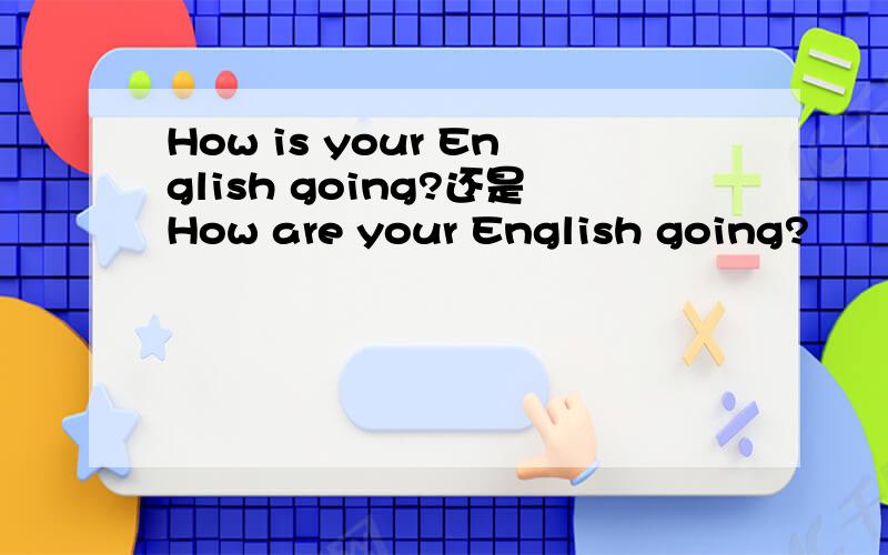 How is your English going?还是How are your English going?