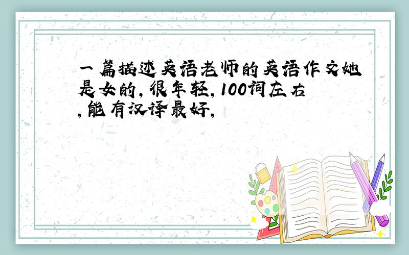 一篇描述英语老师的英语作文她是女的,很年轻,100词左右,能有汉译最好,