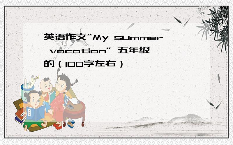 英语作文“My summer vacation” 五年级的（100字左右）