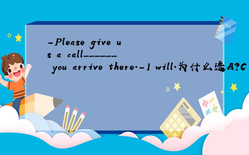 -Please give us a call______ you arrive there.-I will.为什么选A?C为何不行?A.immediately B.the moment when C.immediately when D.at the moment