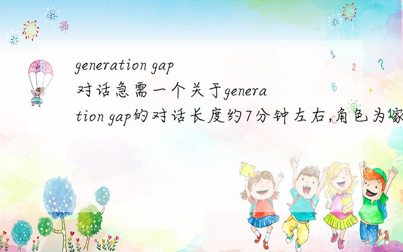 generation gap对话急需一个关于generation gap的对话长度约7分钟左右,角色为家庭三代,人物为3人