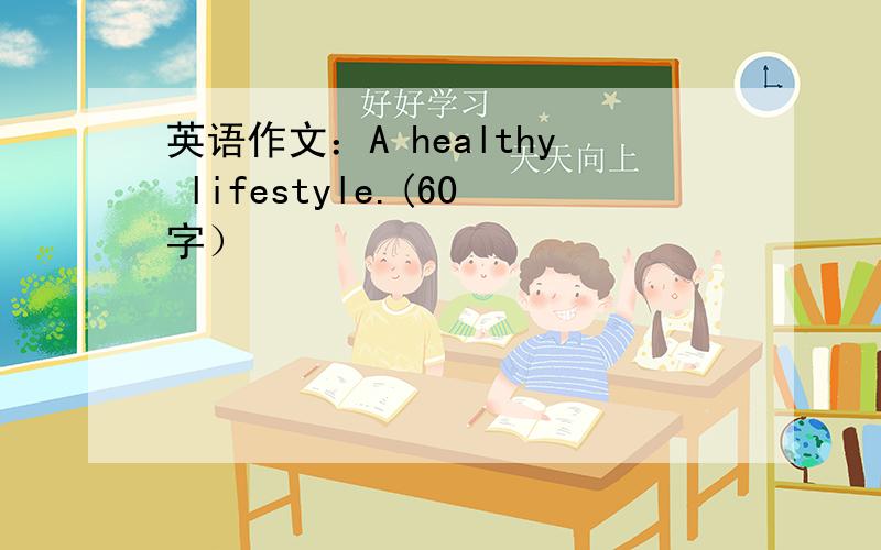英语作文：A healthy lifestyle.(60字）