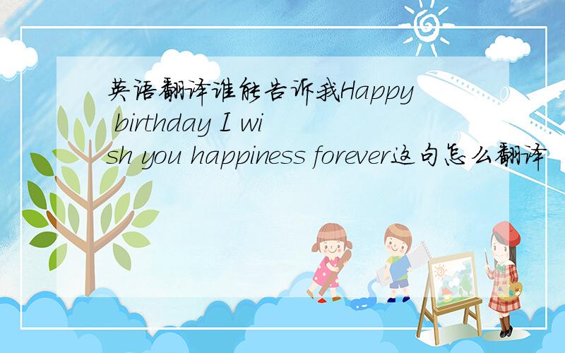 英语翻译谁能告诉我Happy birthday I wish you happiness forever这句怎么翻译