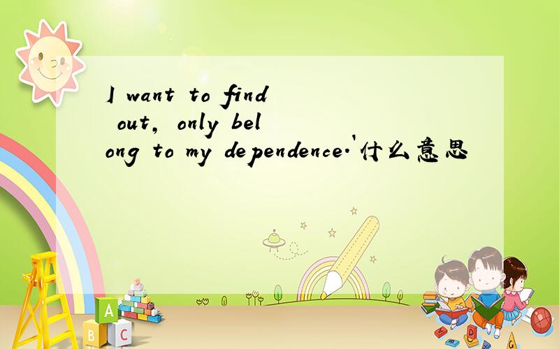 I want to find out, only belong to my dependence.`什么意思