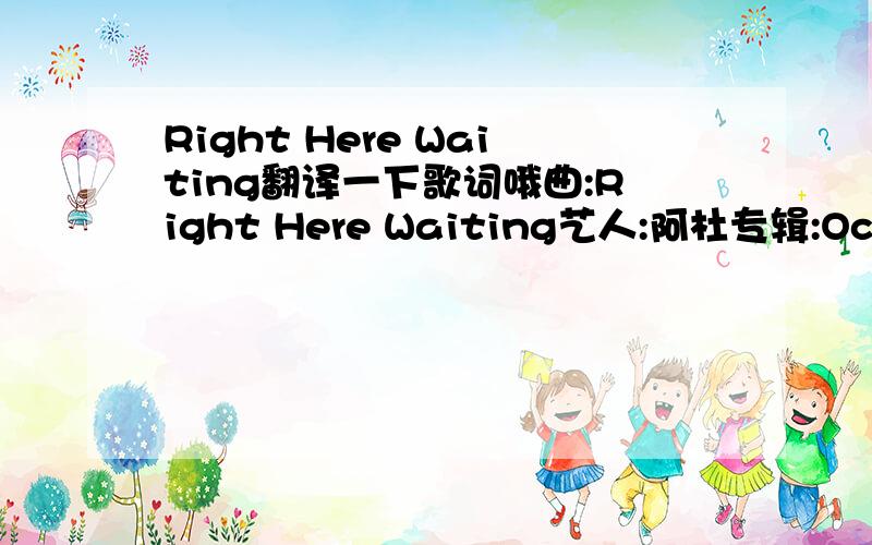 Right Here Waiting翻译一下歌词哦曲:Right Here Waiting艺人:阿杜专辑:Oceans apart day after dayAnd I slowly go insaneI hear your voice on the lineBut it doesn't stop the painIf I see you next to neverHow can we say foreverWherever you goW