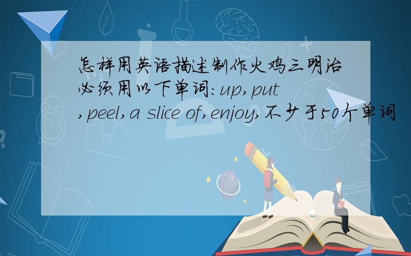 怎样用英语描述制作火鸡三明治必须用以下单词：up,put,peel,a slice of,enjoy,不少于50个单词