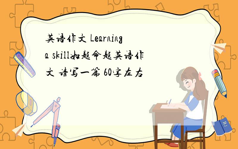 英语作文 Learning a skill如题命题英语作文 请写一篇 60字左右