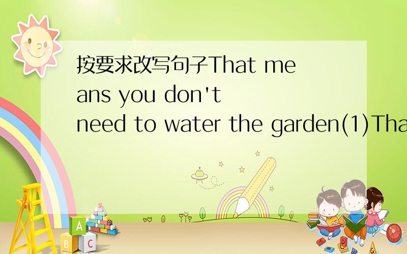按要求改写句子That means you don't need to water the garden(1)That means (you don't need to water the garden).(针对画线部分提问）(2)You have to water it now.(变成反意疑问句）(3)Susan will have tea by herself.(变成一般疑