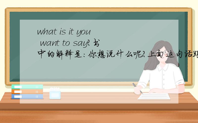 what is it you want to say?书中的解释是：你想说什么呢?上面这句话跟 what do you want to say?有什么区别呢?