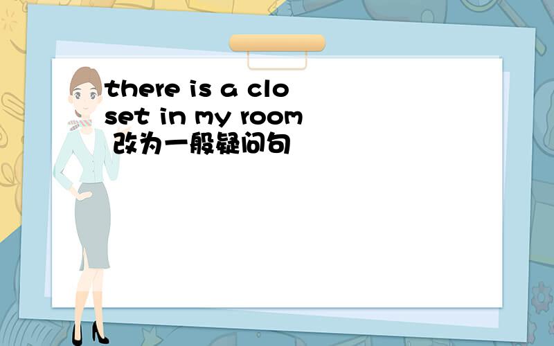 there is a closet in my room 改为一般疑问句