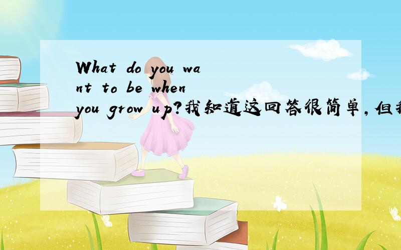 What do you want to be when you grow up?我知道这回答很简单,但我想回答具体一点,多回答几条理由.