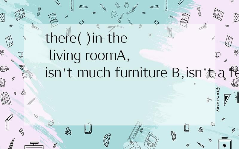 there( )in the living roomA,isn't much furniture B,isn't a few furnitures C,hasn't many furniture D,hasn't much furniture 选哪个