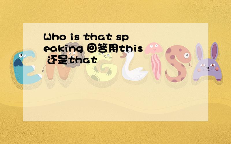 Who is that speaking 回答用this 还是that
