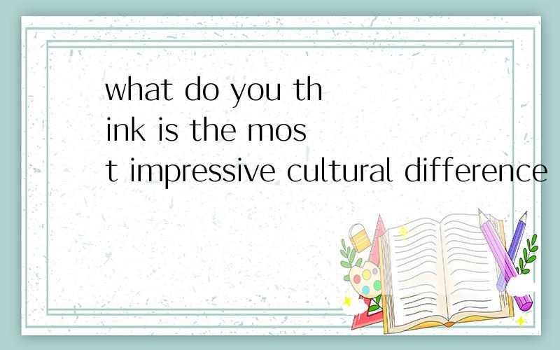what do you think is the most impressive cultural difference between China and the West?请尽快发表～